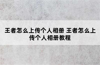 王者怎么上传个人相册 王者怎么上传个人相册教程